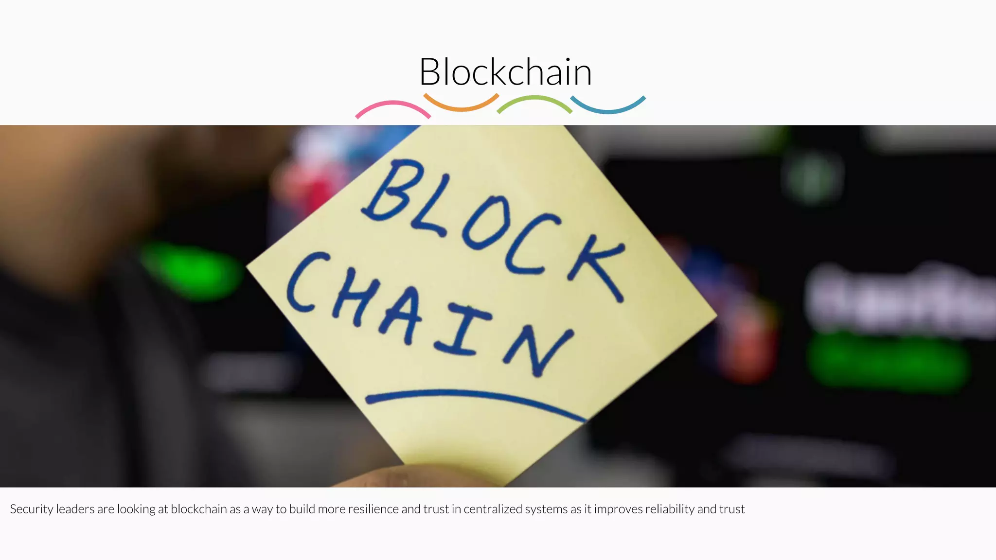 Blockchain
Security leaders are looking at blockchain as a way to build more resilience and trust in centralized systems as it improves reliability and trust
 