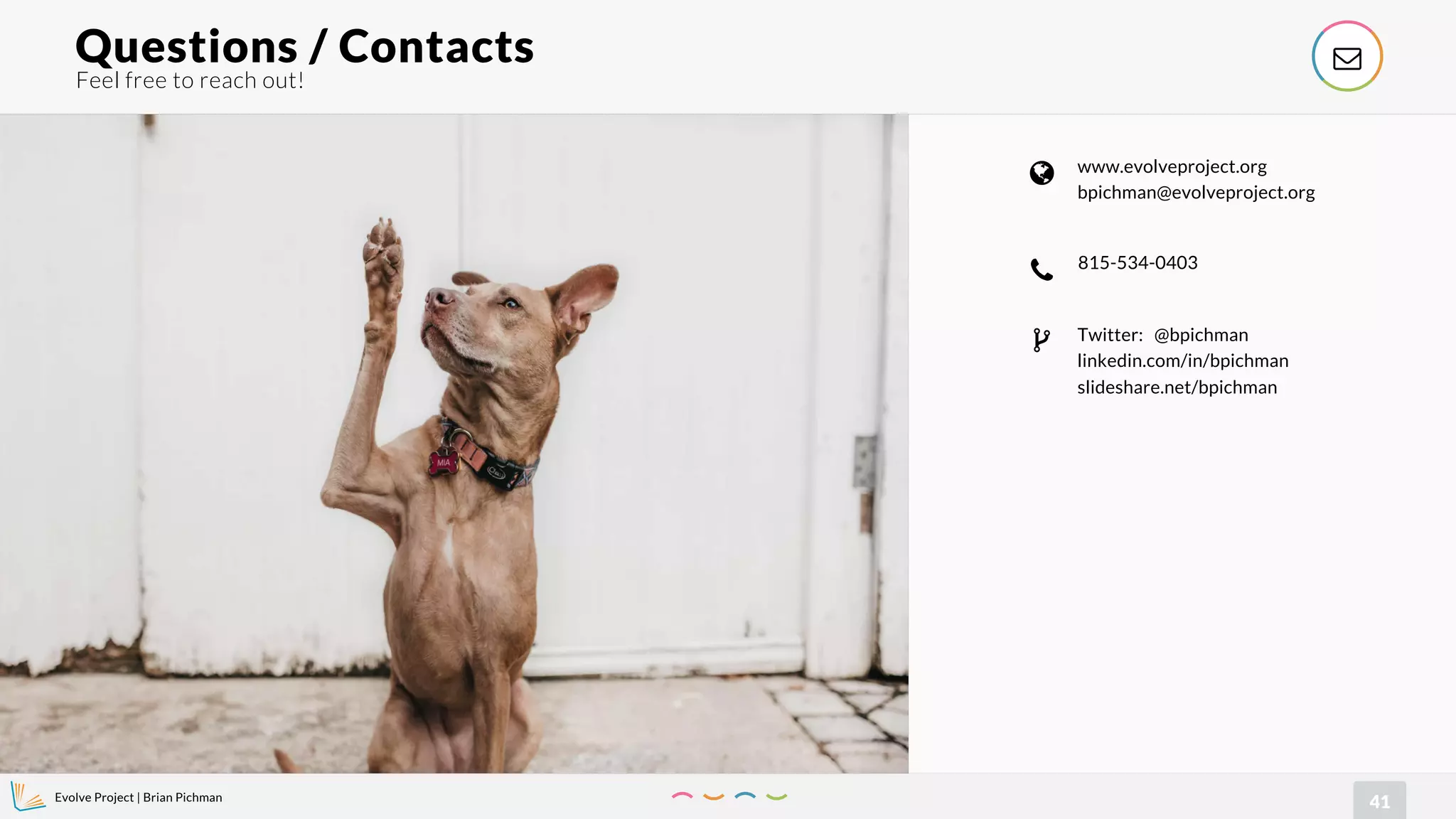 Evolve Project | Brian Pichman
41
Feel free to reach out!
Questions / Contacts !
815-534-0403
"
www.evolveproject.org
bpichman@evolveproject.org
#
Twitter: @bpichman
linkedin.com/in/bpichman
slideshare.net/bpichman
$
 