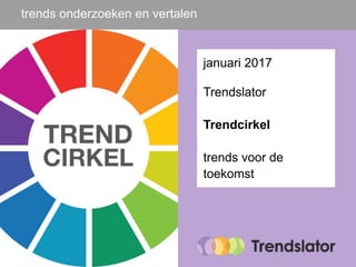 trends onderzoeken en vertalen
januari 2017
Trendslator
Trendcirkel
trends voor de
toekomst
 