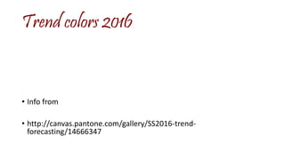 Trend colors 2016
• Info from
• http://canvas.pantone.com/gallery/SS2016-trend-
forecasting/14666347
 