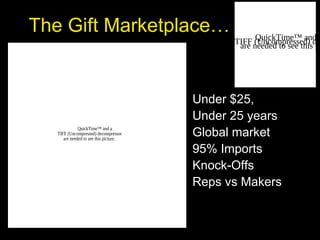 The Gift Marketplace…
Under $25,
Under 25 years
Global market
95% Imports
Knock-Offs
Reps vs Makers
QuickTime™ and aTIFF (Uncompressed) de
are needed to see this pi
QuickTime™ and a
TIFF (Uncompressed) decompressor
are needed to see this picture.
 