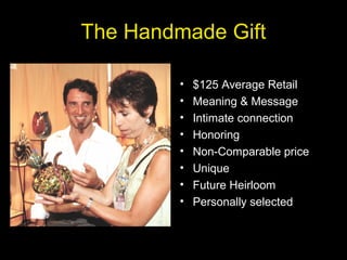 The Handmade Gift
• $125 Average Retail
• Meaning & Message
• Intimate connection
• Honoring
• Non-Comparable price
• Unique
• Future Heirloom
• Personally selected
 
