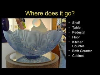 Where does it go?
• Shelf
• Table
• Pedestal
• Floor
• Kitchen
Counter
• Bath Counter
• Cabinet
 