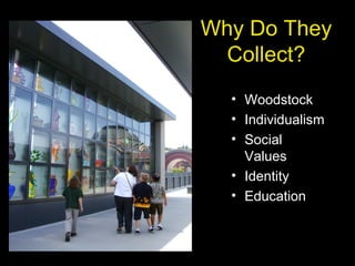 Why Do They
Collect?
• Woodstock
• Individualism
• Social
Values
• Identity
• Education
 