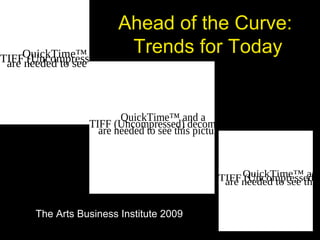 Ahead of the Curve:
Trends for Today
The Arts Business Institute 2009
QuickTime™ and a
TIFF (Uncompressed) decompressor
are needed to see this picture.
QuickTime™ and aTIFF (Uncompressed) decompressorare needed to see this picture.
QuickTime™ andTIFF (Uncompressed)are needed to see this
 