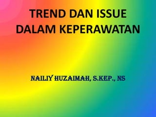 TREND DAN ISSUE
DALAM KEPERAWATAN

Nailiy Huzaimah, S.Kep., Ns

 