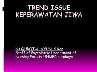 TREND ISSUE 
KEPERAWATAN JIWA 
Ns.QUROTUL A’YUN, S.Kep 
Staff of Psychiatric Department of 
Nursing Faculty UNMER surabaya 
 