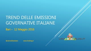 TREND DELLE EMISSIONI
GOVERNATIVE ITALIANE
Bari – 12 Maggio 2016
@salvo62barbato www.lirablog.it
 