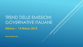 TREND DELLE EMISSIONI
GOVERNATIVE ITALIANE
Milano – 14 Marzo 2015
@salvo62barbato
 