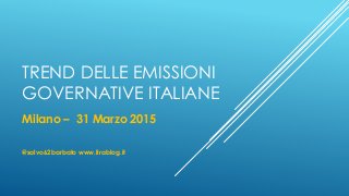 TREND DELLE EMISSIONI
GOVERNATIVE ITALIANE
Milano – 31 Marzo 2015
@salvo62barbato www.lirablog.it
 