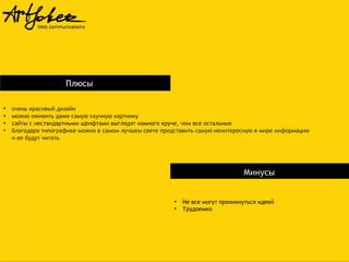 Плюсы
●
●
●
●

очень красивый дизайн
можно оживить даже самую скучную картинку
сайты с нестандартными шрифтами выглядят намного круче, чем все остальные
благодаря типографике можно в самом лучшем свете представить самую неинтересную в мире информацию
и ее будут читать

Минусы

●
●

Не все могут проникнуться идеей
Трудоемко

 