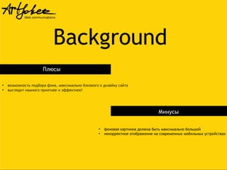 Background
Плюсы
●
●

возможность подбора фона, максимально близкого к дизайну сайта
выглядит намного приятнее и эффектнее!

Минусы
●
●

фоновая картинка должна быть максимально большой
некорректное отображение на современных мобильных устройствах

 