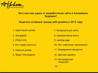 Чего нам нам ждать от разработчиков сайта в ближайшем
будущем?
Выделим основные тренды веб-дизайна в 2014 году:
1. Адаптивный дизайн

7. Background для сайта

2. Интерфейс

8. Корпоративные блоги

3. HTML5/CSS

9. Landing page

4. Рост видео-контента

10. Рост мобильных приложений

5. Плоский дизайн

11. Непрерывная прокрутка

6. Яркая типографика

12. Крупные шрифты
13. Нестандартная
геометрия
14. *

 