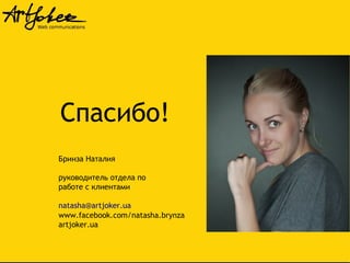 Спасибо!
Бринза Наталия
руководитель отдела по
работе с клиентами
natasha@artjoker.ua
www.facebook.com/natasha.brynza
artjoker.ua

 