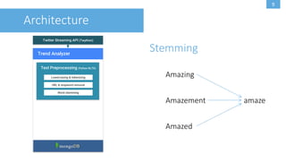 8
Twitter Streaming API (Twython)
Architecture
Trend Analyzer
Text Preprocessing (Python NLTK)
Lowercasing & tokenizing
URL & stopword removal
Stop Word Removal
This sample text shows which words will
be removed when applying stop word
removal. Mostly words like the, a or and.
This sample text shows which words will
be removed when applying stop word
removal. Mostly words like the, a or and.
 