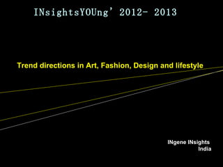 INsightsYOUng’2012- 2013




Trend directions in Art, Fashion, Design and lifestyle




                                           INgene INsights
                                                      India
 