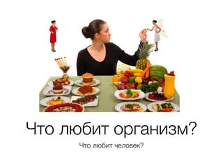 Что любит организм? 
Что любит человек? 
 