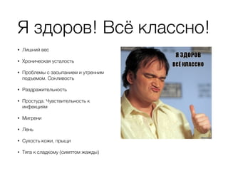 Я здоров! Всё классно! 
• Лишний вес 
• Хроническая усталость 
• Проблемы с засыпанием и утренним 
подъемом. Сонливость 
• Раздражительность 
• Простуда. Чувствительность к 
инфекциям 
• Мигрени 
• Лень 
• Сухость кожи, прыщи 
• Тяга к сладкому (симптом жажды) 
 
