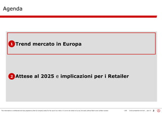 This information is confidential and was prepared by Bain & Company solely for the use of our client; it is not to be relied on by any 3rd party without Bain's prior written consent 2LON Come prosperare nel turb ... peo v3
Agenda
•Trend mercato in Europa
•Attese al 2025 e implicazioni per i Retailer
1
2
 