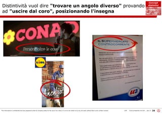 This information is confidential and was prepared by Bain & Company solely for the use of our client; it is not to be relied on by any 3rd party without Bain's prior written consent 34LON Come prosperare nel turb ... peo v3
Distintività vuol dire "trovare un angolo diverso" provando
ad "uscire dal coro", posizionando l'insegna
Concept
distintivi
 