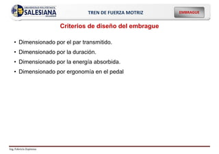 Ing. Fabricio Espinoza
EMBRAGUE
TREN DE FUERZA MOTRIZ
Criterios de diseño del embrague
• Dimensionado por el par transmitido.
• Dimensionado por la duración.
• Dimensionado por la energía absorbida.
• Dimensionado por ergonomía en el pedal
 