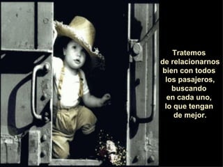 Tratemos  de relacionarnos bien con todos  los pasajeros, buscando  en cada uno,  lo que tengan  de mejor. 