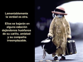 Lamentablemente  la verdad es otra. Ellos se bajarán en alguna estación dejándonos huérfanos  de su cariño, amistad  y su compañía irreemplazable. 