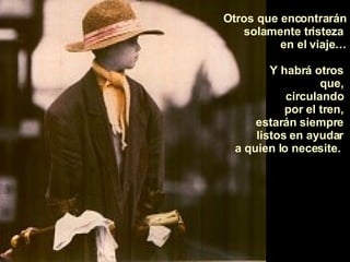 Otros que encontrarán solamente tristeza  en el viaje… Y habrá otros  que,  circulando  por el tren,  estarán siempre  listos en ayudar  a quien lo necesite.   