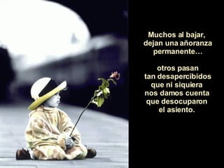 Muchos al bajar,  dejan una añoranza permanente… otros pasan tan desapercibidos  que ni siquiera  nos damos cuenta  que desocuparon  el asiento.  