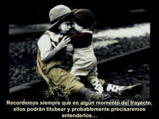 Recordemos siempre que en algún momento del trayecto,
ellos podrán titubear y probablemente precisaremos
entenderlos…

 