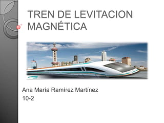 TREN DE LEVITACION
 MAGNÉTICA




Ana María Ramírez Martínez
10-2
 