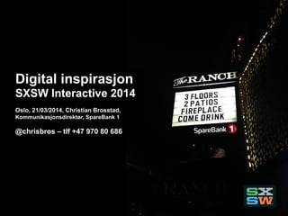 Digital inspirasjon
SXSW Interactive 2014
Oslo, 21/03/2014, Christian Brosstad,
Kommunikasjonsdirektør, SpareBank 1
@chrisbros – tlf +47 970 80 686
 
