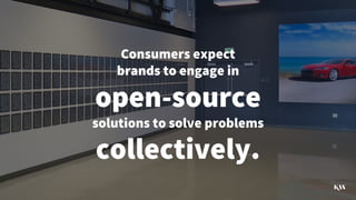 Consumers expect
brands to engage in
open-source
solutions to solve problems
collectively.
 