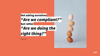 Not asking ourselves
“Are we compliant?”
but rather
“Are we doing the
right thing?”
Gartner
 