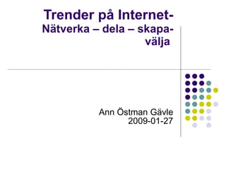Trender på Internet- Nätverka – dela – skapa- välja  Ann Östman Gävle 2009-01-27 