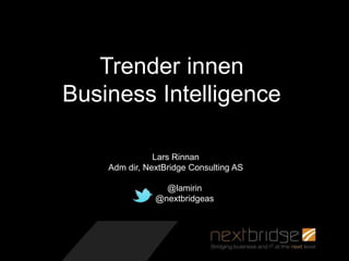 Trender innen
Business Intelligence
Lars Rinnan
Adm dir, NextBridge Consulting AS
@lamirin
@nextbridgeas
 