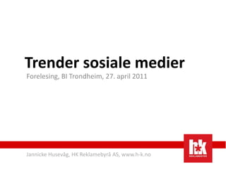 Trender sosiale medier Forelesing, BI Trondheim, 27. april 2011 Jannicke Husevåg, HK Reklamebyrå AS, www.h-k.no 