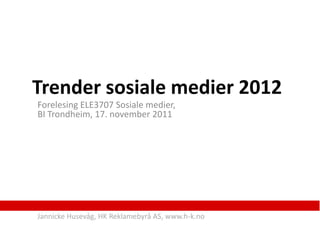 Trender sosiale medier 2012
Forelesing ELE3707 Sosiale medier,
BI Trondheim, 17. november 2011




Jannicke Husevåg, HK Reklamebyrå AS, www.h-k.no
 