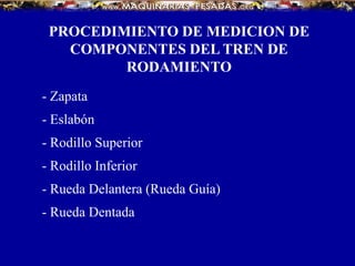 PROCEDIMIENTO DE MEDICION DE
COMPONENTES DEL TREN DE
RODAMIENTO
- Zapata
- Eslabón
- Rodillo Superior
- Rodillo Inferior
- Rueda Delantera (Rueda Guía)
- Rueda Dentada
 