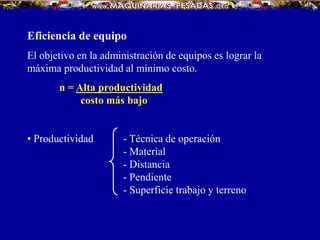 Eficiencia de equipo
El objetivo en la administración de equipos es lograr la
máxima productividad al mínimo costo.
n = Alta productividad
costo más bajo
• Productividad - Técnica de operación
- Material
- Distancia
- Pendiente
- Superficie trabajo y terreno
 
