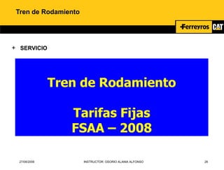 27/08/2008 INSTRUCTOR: OSORIO ALANIA ALFONSO 28
Tren de Rodamiento
+ SERVICIO
Tren de Rodamiento
Tarifas Fijas
FSAA – 2008
 