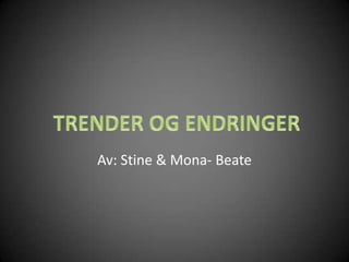 TRENDER OG ENDRINGER Av: Stine & Mona- Beate 