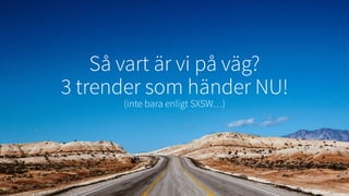 Så vart är vi på väg?
3 trender som händer NU!
(inte bara enligt SXSW…)
10
 