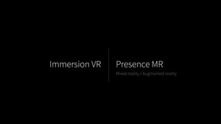 Immersion VR Presence MR
Mixed reality / Augmented reality
 