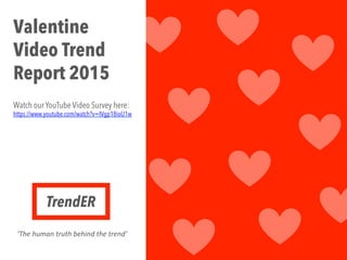 TrendER
‘The	
  human	
  truth	
  behind	
  the	
  trend’	
  
Valentine
Video Trend
Report 2015
Watch our YouTube Video Survey here:
https://www.youtube.com/watch?v=IVgp18ioU1w
 