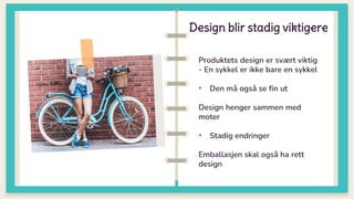 Design blir stadig viktigere
0
Produktets design er svært viktig
- En sykkel er ikke bare en sykkel
• Den må også se fin ut
Design henger sammen med
moter
• Stadig endringer
Emballasjen skal også ha rett
design
 