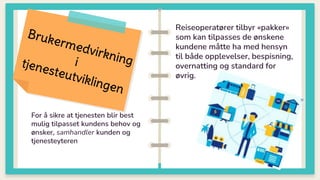 For å sikre at tjenesten blir best
mulig tilpasset kundens behov og
ønsker, samhandler kunden og
tjenesteyteren
Reiseoperatører tilbyr «pakker»
som kan tilpasses de ønskene
kundene måtte ha med hensyn
til både opplevelser, bespisning,
overnatting og standard for
øvrig.
 