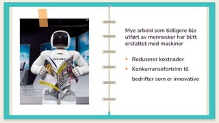 Mye arbeid som tidligere ble
utført av mennesker har blitt
erstattet med maskiner
 Reduserer kostnader
 Konkurransefortrinn til
bedrifter som er innovative
 