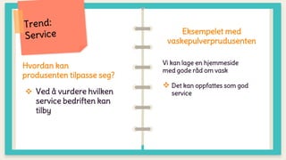 Hvordan kan
produsenten tilpasse seg?
 Ved å vurdere hvilken
service bedriften kan
tilby
Eksempelet med
vaskepulverprudusenten
Vi kan lage en hjemmeside
med gode råd om vask
 Det kan oppfattes som god
service
 