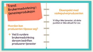 Hvordan kan
produsenten tilpasse seg?
 Ved å vurdere
brukermedvirkning
dersom bedriften
produserer tjenester
Eksempelet med
vaskepulverprudusenten
Vi tilbyr ikke tjenester, så dette
punktet er ikke aktuelt for oss
 